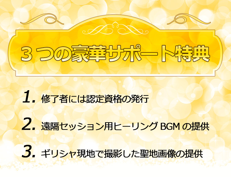 3つの豪華サポート特典 

⑴ 修了者には認定資格の発行 
⑵ 遠隔セッション用ヒーリングBGMの提供 
⑶ ギリシャ現地で撮影した聖地画像の提供 